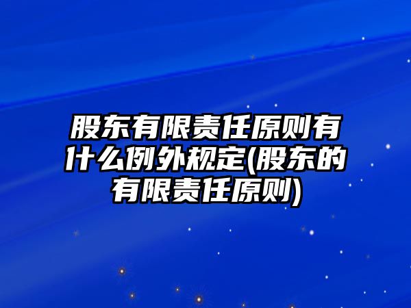 股東有限責任原則有什么例外規(guī)定(股東的有限責任原則)