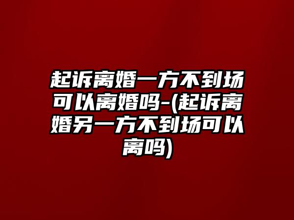 起訴離婚一方不到場可以離婚嗎-(起訴離婚另一方不到場可以離嗎)