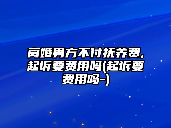 離婚男方不付撫養(yǎng)費,起訴要費用嗎(起訴要費用嗎-)