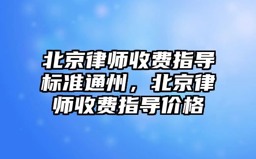 北京律師收費指導標準通州，北京律師收費指導價格