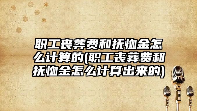 職工喪葬費和撫恤金怎么計算的(職工喪葬費和撫恤金怎么計算出來的)