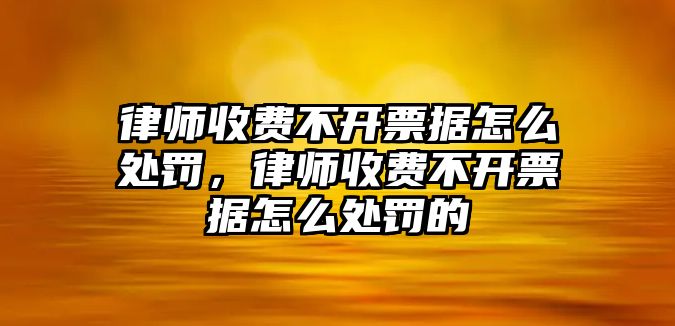 律師收費不開票據怎么處罰，律師收費不開票據怎么處罰的