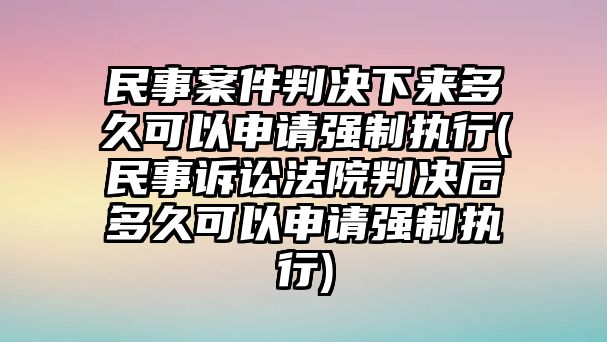 民事案件判決下來多久可以申請強制執行(民事訴訟法院判決后多久可以申請強制執行)