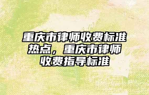 重慶市律師收費標準熱點，重慶市律師收費指導標準