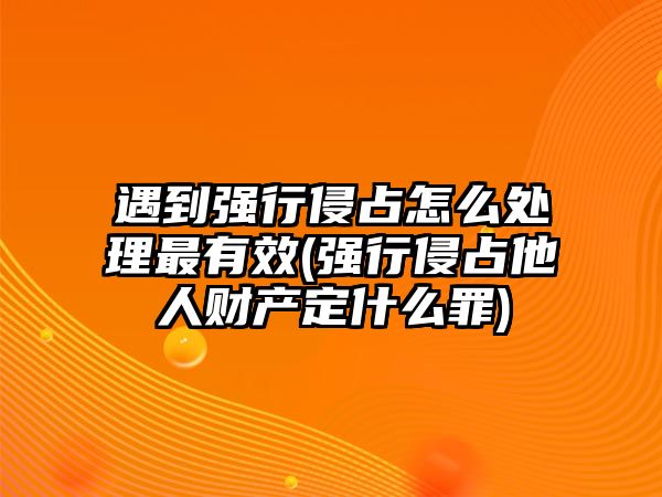 遇到強行侵占怎么處理最有效(強行侵占他人財產定什么罪)