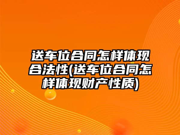 送車位合同怎樣體現合法性(送車位合同怎樣體現財產性質)