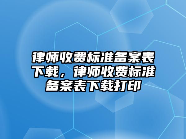 律師收費標準備案表下載，律師收費標準備案表下載打印