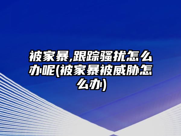 被家暴,跟蹤騷擾怎么辦呢(被家暴被威脅怎么辦)