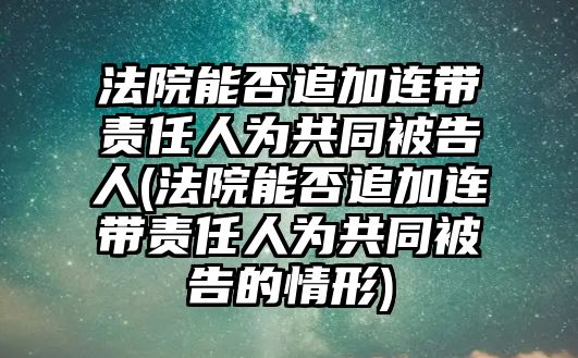 法院能否追加連帶責(zé)任人為共同被告人(法院能否追加連帶責(zé)任人為共同被告的情形)