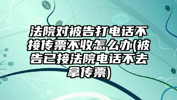 法院對被告打電話不接傳票不收怎么辦(被告已接法院電話不去拿傳票)