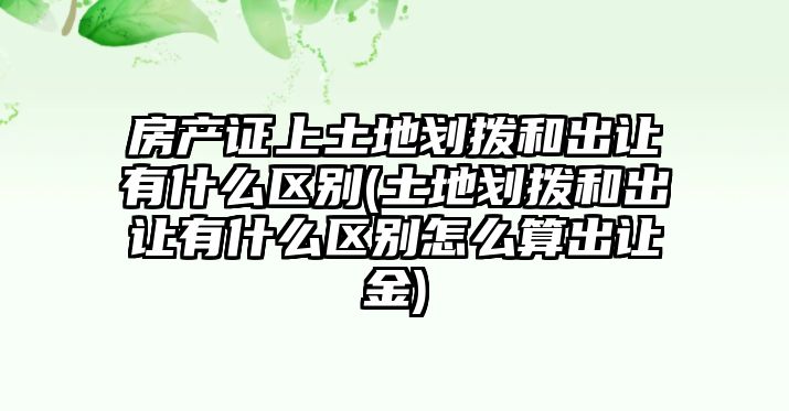 房產證上土地劃撥和出讓有什么區別(土地劃撥和出讓有什么區別怎么算出讓金)