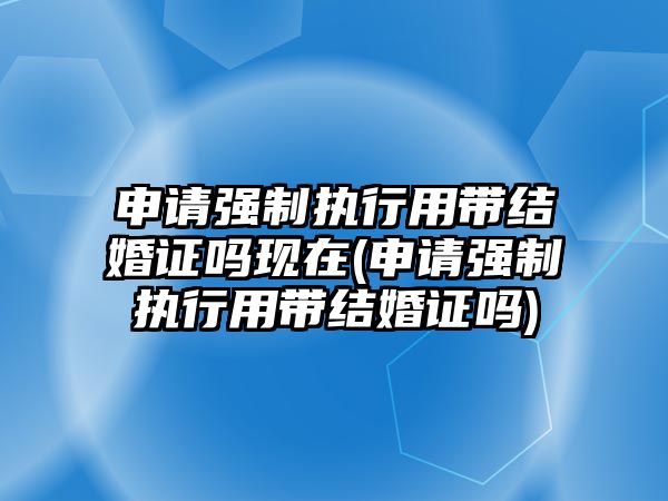 申請強制執(zhí)行用帶結(jié)婚證嗎現(xiàn)在(申請強制執(zhí)行用帶結(jié)婚證嗎)