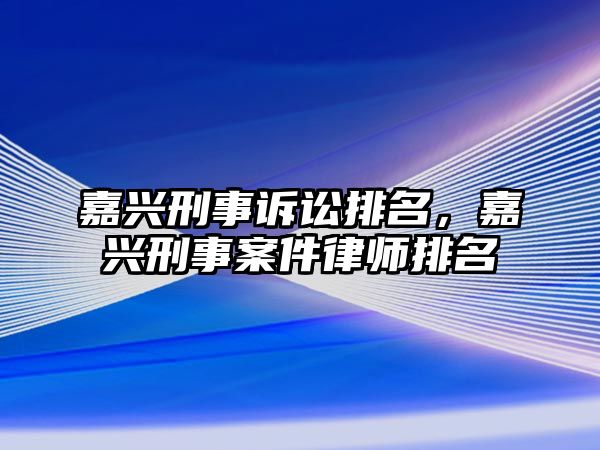 嘉興刑事訴訟排名，嘉興刑事案件律師排名