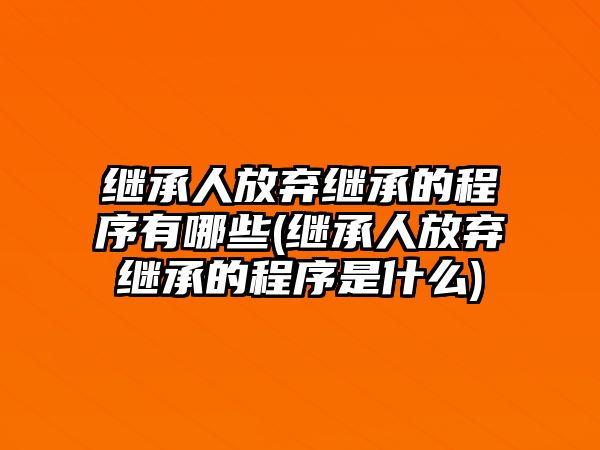 繼承人放棄繼承的程序有哪些(繼承人放棄繼承的程序是什么)