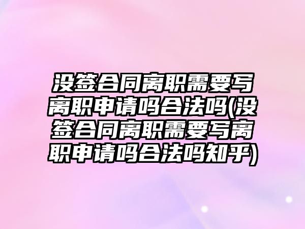 沒簽合同離職需要寫離職申請嗎合法嗎(沒簽合同離職需要寫離職申請嗎合法嗎知乎)