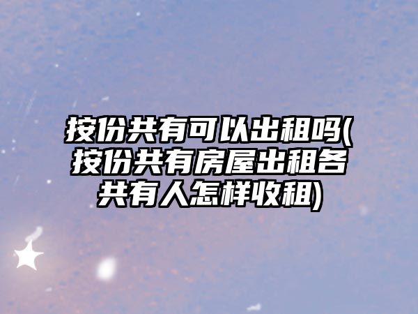 按份共有可以出租嗎(按份共有房屋出租各共有人怎樣收租)