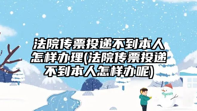 法院傳票投遞不到本人怎樣辦理(法院傳票投遞不到本人怎樣辦呢)