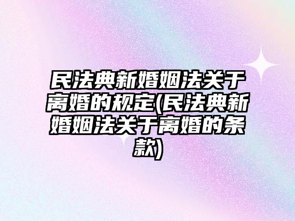 民法典新婚姻法關于離婚的規定(民法典新婚姻法關于離婚的條款)