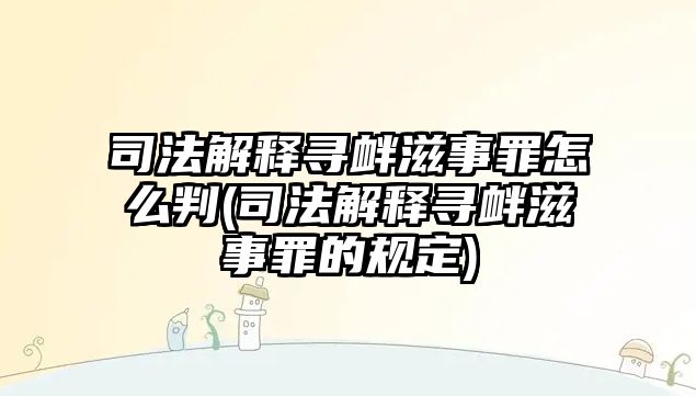 司法解釋尋釁滋事罪怎么判(司法解釋尋釁滋事罪的規定)