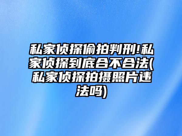 私家偵探偷拍判刑!私家偵探到底合不合法(私家偵探拍攝照片違法嗎)