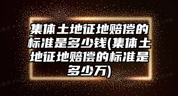 集體土地征地賠償的標準是多少錢(集體土地征地賠償的標準是多少萬)