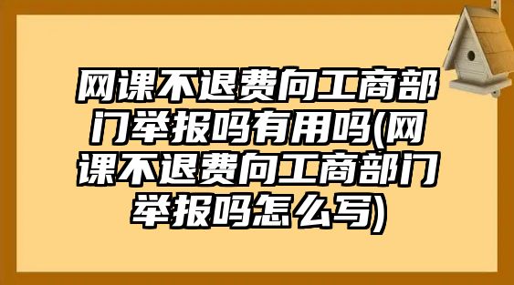 網課不退費向工商部門舉報嗎有用嗎(網課不退費向工商部門舉報嗎怎么寫)