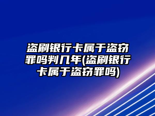 盜刷銀行卡屬于盜竊罪嗎判幾年(盜刷銀行卡屬于盜竊罪嗎)