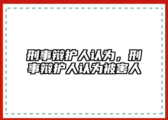 刑事辯護人認為，刑事辯護人認為被害人