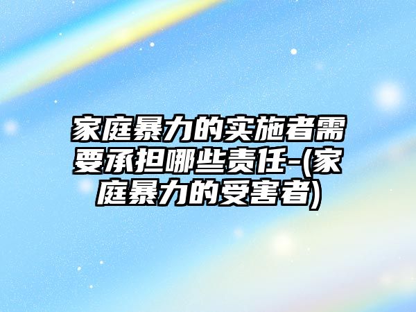 家庭暴力的實施者需要承擔哪些責任-(家庭暴力的受害者)