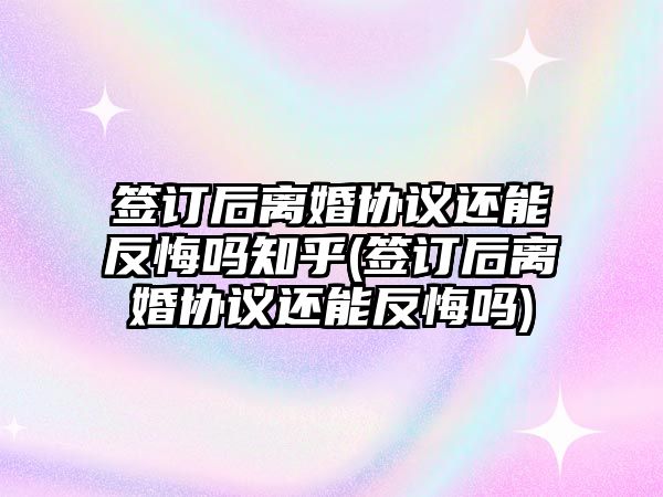 簽訂后離婚協議還能反悔嗎知乎(簽訂后離婚協議還能反悔嗎)