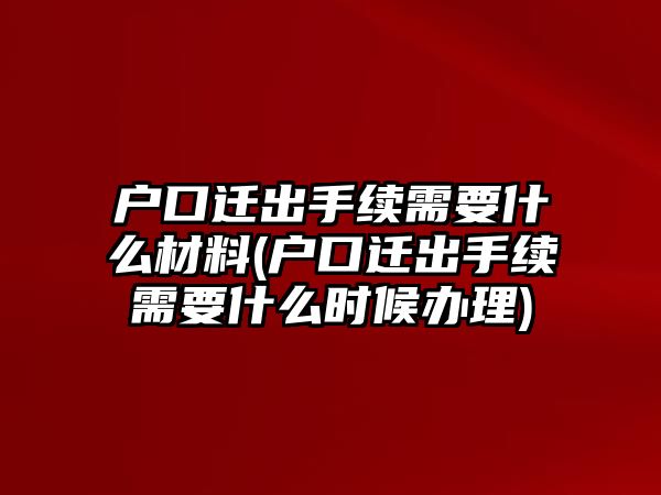 戶口遷出手續(xù)需要什么材料(戶口遷出手續(xù)需要什么時候辦理)