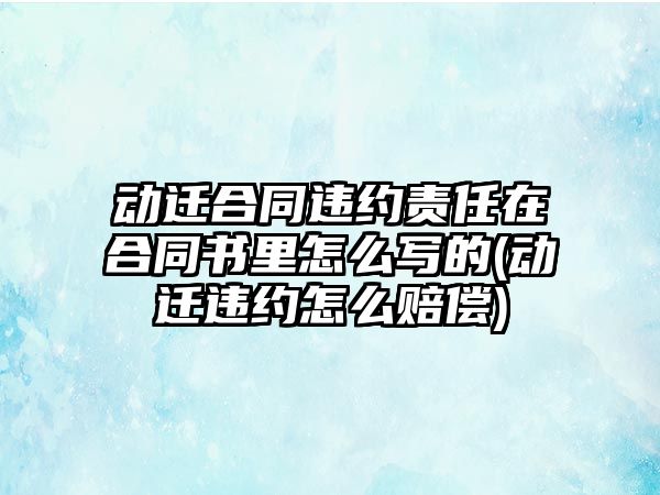 動遷合同違約責任在合同書里怎么寫的(動遷違約怎么賠償)