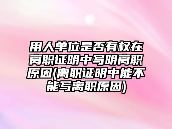 用人單位是否有權在離職證明中寫明離職原因(離職證明中能不能寫離職原因)