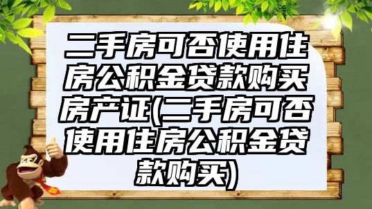 二手房可否使用住房公積金貸款購買房產證(二手房可否使用住房公積金貸款購買)