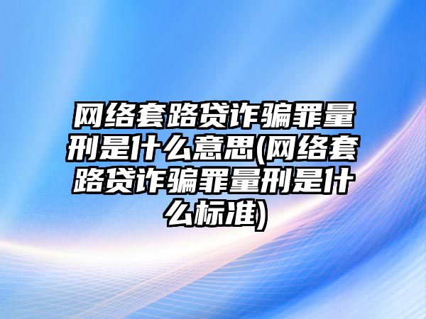 網絡套路貸詐騙罪量刑是什么意思(網絡套路貸詐騙罪量刑是什么標準)