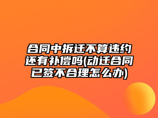 合同中拆遷不算違約還有補償嗎(動遷合同已簽不合理怎么辦)