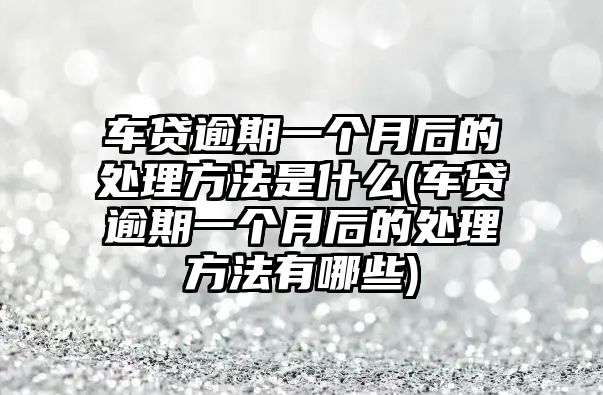 車貸逾期一個月后的處理方法是什么(車貸逾期一個月后的處理方法有哪些)