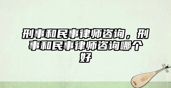 刑事和民事律師咨詢，刑事和民事律師咨詢哪個好