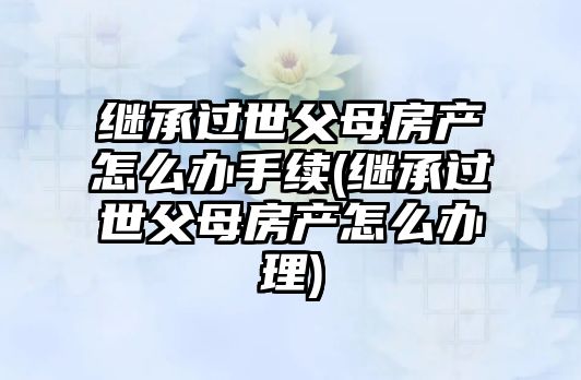 繼承過(guò)世父母房產(chǎn)怎么辦手續(xù)(繼承過(guò)世父母房產(chǎn)怎么辦理)