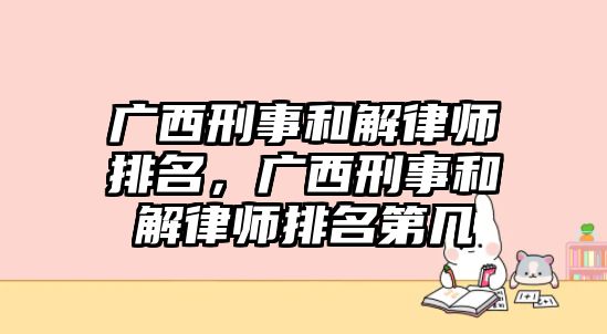 廣西刑事和解律師排名，廣西刑事和解律師排名第幾