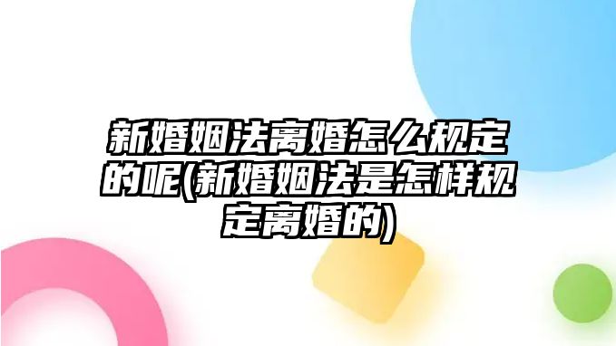 新婚姻法離婚怎么規(guī)定的呢(新婚姻法是怎樣規(guī)定離婚的)