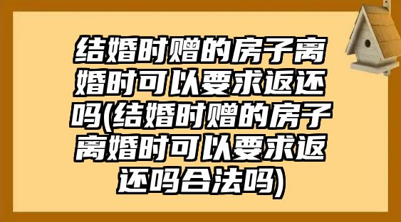 結(jié)婚時贈的房子離婚時可以要求返還嗎(結(jié)婚時贈的房子離婚時可以要求返還嗎合法嗎)