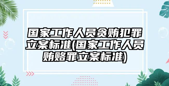 國(guó)家工作人員貪賄犯罪立案標(biāo)準(zhǔn)(國(guó)家工作人員賄賂罪立案標(biāo)準(zhǔn))