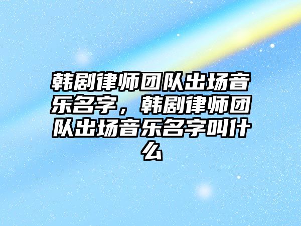 韓劇律師團隊出場音樂名字，韓劇律師團隊出場音樂名字叫什么