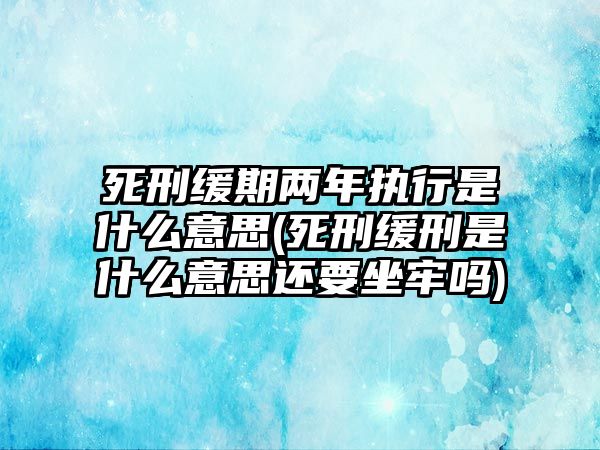 死刑緩期兩年執行是什么意思(死刑緩刑是什么意思還要坐牢嗎)