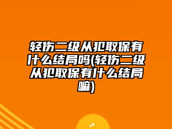 輕傷二級(jí)從犯取保有什么結(jié)局嗎(輕傷二級(jí)從犯取保有什么結(jié)局嘛)