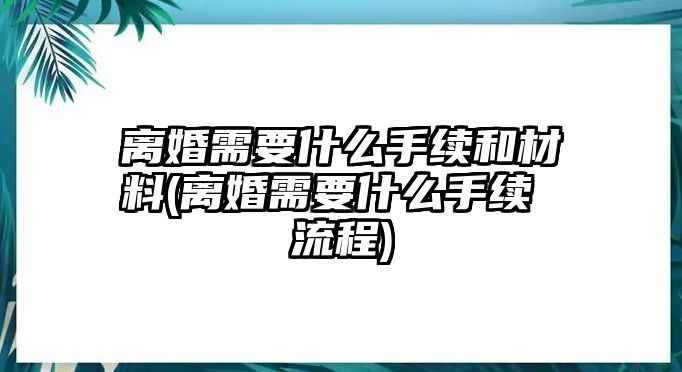 離婚需要什么手續和材料(離婚需要什么手續 流程)