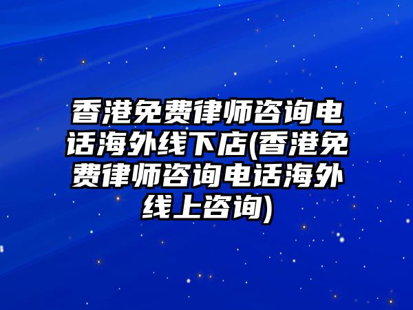 香港免費(fèi)律師咨詢電話海外線下店(香港免費(fèi)律師咨詢電話海外線上咨詢)