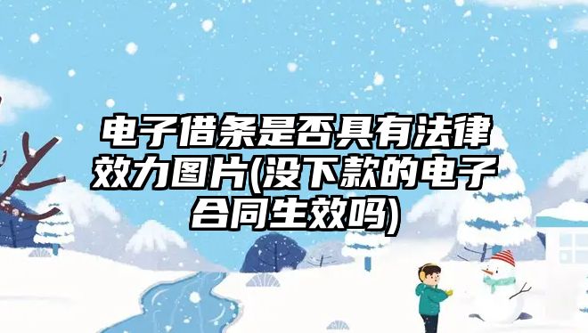 電子借條是否具有法律效力圖片(沒下款的電子合同生效嗎)