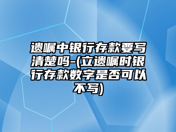 遺囑中銀行存款要寫清楚嗎-(立遺囑時(shí)銀行存款數(shù)字是否可以不寫)